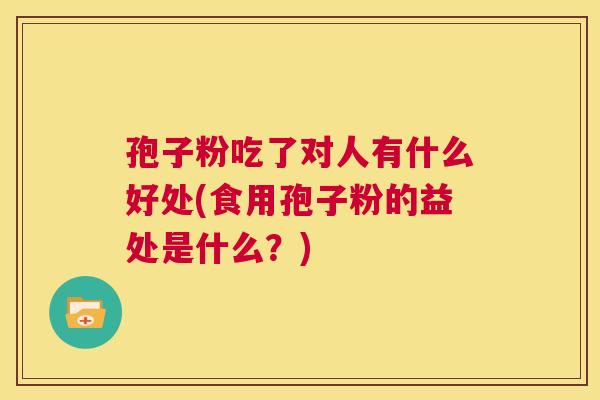 孢子粉吃了对人有什么好处(食用孢子粉的益处是什么?) 第1张 孢子粉吃了对人有什么好处(食用孢子粉的益处是什么?) 第1张