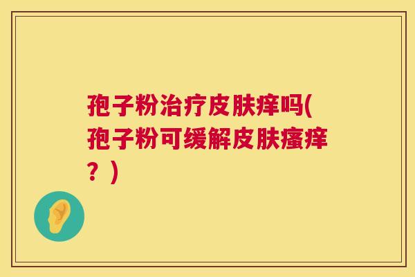 孢子粉治疗皮肤痒吗(孢子粉可缓解皮肤瘙痒?) 第1张 孢子粉治疗皮肤痒吗(孢子粉可缓解皮肤瘙痒?) 第1张