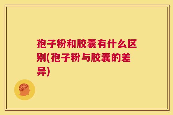 孢子粉和胶囊有什么区别(孢子粉与胶囊的差异) 第1张 孢子粉和胶囊有什么区别(孢子粉与胶囊的差异) 第1张