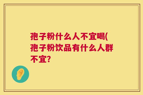 孢子粉什么人不宜喝(孢子粉饮品有什么人群不宜? 第1张 孢子粉什么人不宜喝(孢子粉饮品有什么人群不宜? 第1张