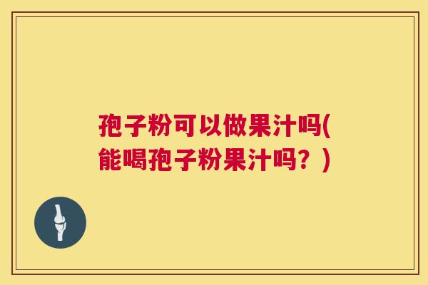 孢子粉可以做果汁吗(能喝孢子粉果汁吗?) 第1张 孢子粉可以做果汁吗(能喝孢子粉果汁吗?) 第1张