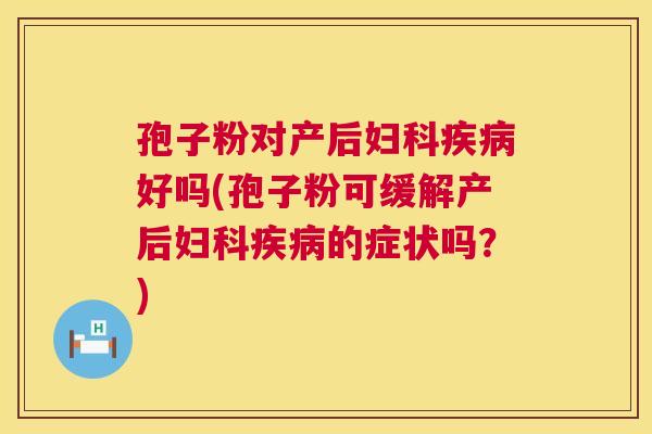 孢子粉对产后妇科疾病好吗(孢子粉可缓解产后妇科疾病的症状吗?) 第1张 孢子粉对产后妇科疾病好吗(孢子粉可缓解产后妇科疾病的症状吗?) 第1张