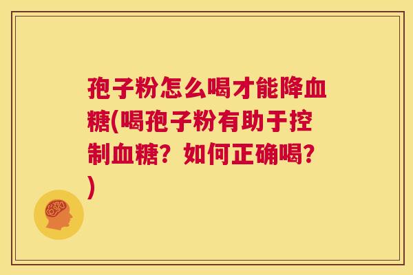孢子粉怎么喝才能降血糖(喝孢子粉有助于控制血糖?如何正确喝?) 第1张 孢子粉怎么喝才能降血糖(喝孢子粉有助于控制血糖?如何正确喝?) 第1张