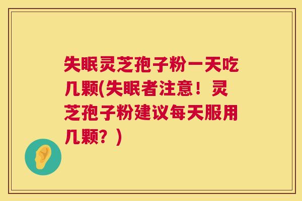 失眠灵芝孢子粉一天吃几颗(失眠者注意!灵芝孢子粉建议每天服用几颗?) 第1张 失眠灵芝孢子粉一天吃几颗(失眠者注意!灵芝孢子粉建议每天服用几颗?) 第1张