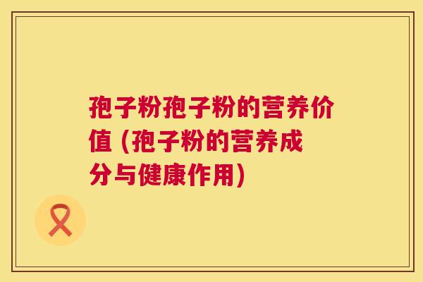 孢子粉孢子粉的营养价值 (孢子粉的营养成分与健康作用) 第1张 孢子粉孢子粉的营养价值 (孢子粉的营养成分与健康作用) 第1张