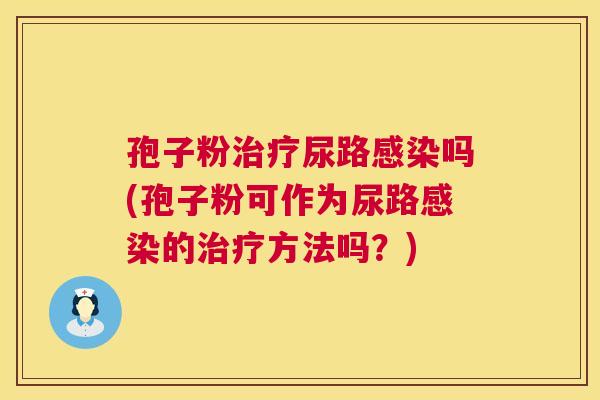 孢子粉治疗尿路感染吗(孢子粉可作为尿路感染的治疗方法吗？)  第1张
