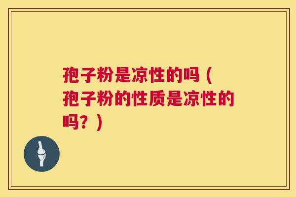孢子粉是凉性的吗 (孢子粉的性质是凉性的吗？)  第1张