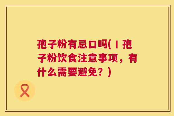 孢子粉有忌口吗(丨孢子粉饮食注意事项,有什么需要避免?) 第1张 孢子粉有忌口吗(丨孢子粉饮食注意事项,有什么需要避免?) 第1张