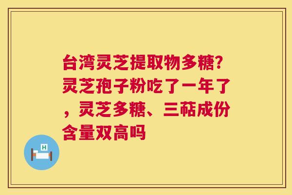 台湾灵芝提取物多糖?灵芝孢子粉吃了一年了,灵芝多糖、三萜成份含量双高吗 第1张 台湾灵芝提取物多糖?灵芝孢子粉吃了一年了,灵芝多糖、三萜成份含量双高吗 第1张