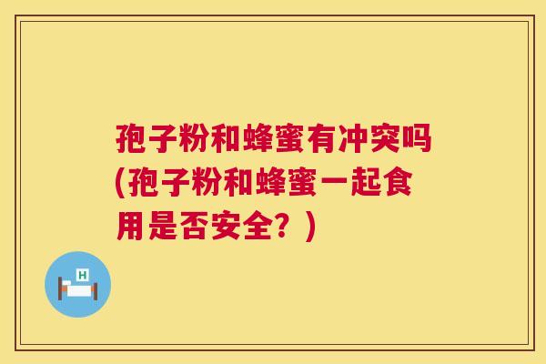 孢子粉和蜂蜜有冲突吗(孢子粉和蜂蜜一起食用是否安全?) 第1张 孢子粉和蜂蜜有冲突吗(孢子粉和蜂蜜一起食用是否安全?) 第1张