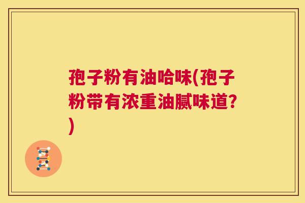 孢子粉有油哈味(孢子粉带有浓重油腻味道？)  第1张