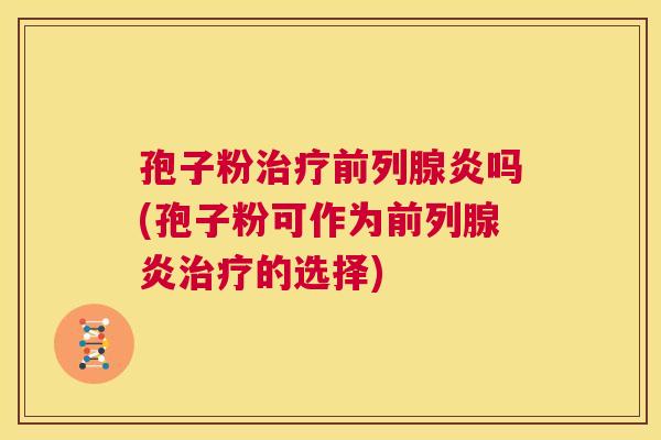 孢子粉治疗前列腺炎吗(孢子粉可作为前列腺炎治疗的选择)  第1张