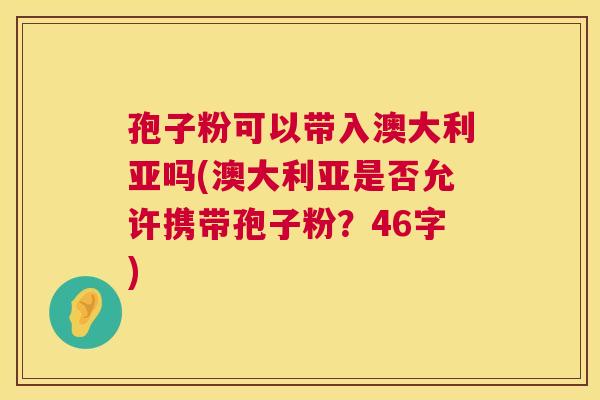 孢子粉可以带入澳大利亚吗(澳大利亚是否允许携带孢子粉?46字) 第1张 孢子粉可以带入澳大利亚吗(澳大利亚是否允许携带孢子粉?46字) 第1张