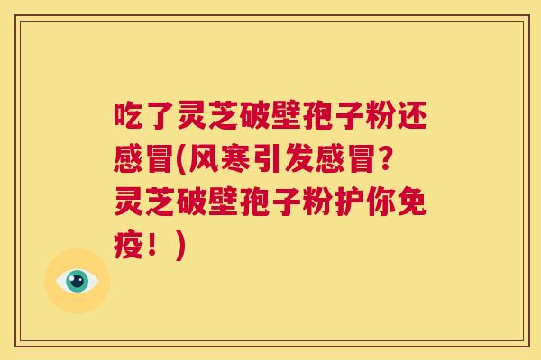 吃了灵芝破壁孢子粉还感冒(风寒引发感冒?灵芝破壁孢子粉护你免疫!) 第1张 吃了灵芝破壁孢子粉还感冒(风寒引发感冒?灵芝破壁孢子粉护你免疫!) 第1张