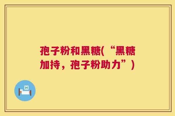 孢子粉和黑糖(“黑糖加持,孢子粉助力”) 第1张 孢子粉和黑糖(“黑糖加持,孢子粉助力”) 第1张