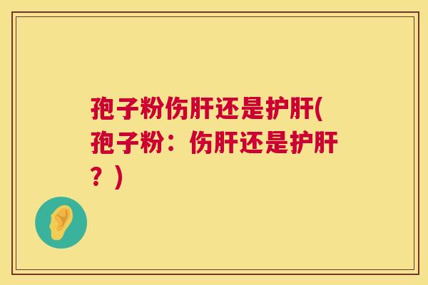 孢子粉伤肝还是护肝(孢子粉:伤肝还是护肝?) 第1张 孢子粉伤肝还是护肝(孢子粉:伤肝还是护肝?) 第1张