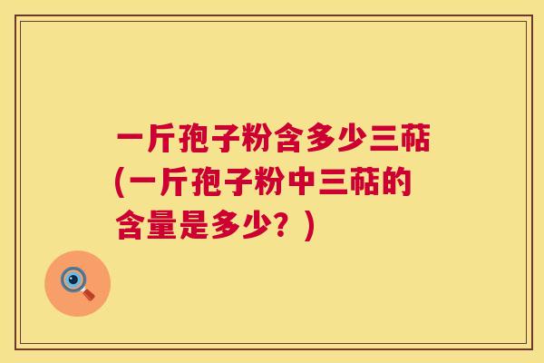 一斤孢子粉含多少三萜(一斤孢子粉中三萜的含量是多少?) 第1张 一斤孢子粉含多少三萜(一斤孢子粉中三萜的含量是多少?) 第1张