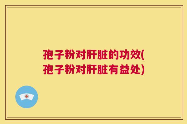 孢子粉对肝脏的功效(孢子粉对肝脏有益处) 第1张 孢子粉对肝脏的功效(孢子粉对肝脏有益处) 第1张