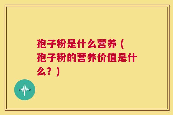 孢子粉是什么营养 (孢子粉的营养价值是什么?) 第1张 孢子粉是什么营养 (孢子粉的营养价值是什么?) 第1张