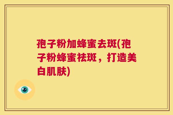 孢子粉加蜂蜜去斑(孢子粉蜂蜜祛斑，打造美白肌肤)  第1张