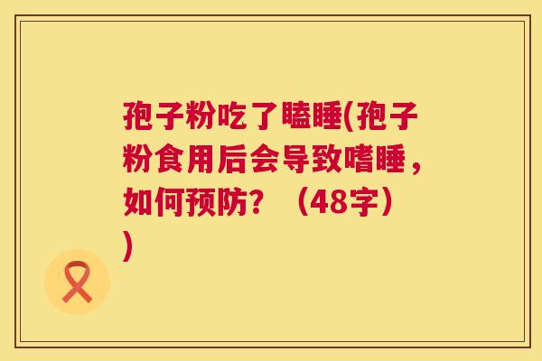 孢子粉吃了瞌睡(孢子粉食用后会导致嗜睡,如何预防?(48字)) 第1张 孢子粉吃了瞌睡(孢子粉食用后会导致嗜睡,如何预防?(48字)) 第1张