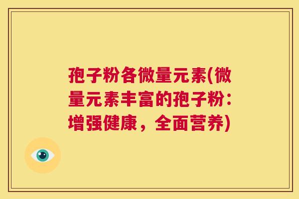 孢子粉各微量元素(微量元素丰富的孢子粉:增强健康,全面营养) 第1张 孢子粉各微量元素(微量元素丰富的孢子粉:增强健康,全面营养) 第1张