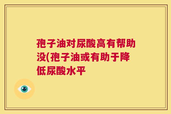 孢子油对尿酸高有帮助没(孢子油或有助于降低尿酸水平 第1张 孢子油对尿酸高有帮助没(孢子油或有助于降低尿酸水平 第1张