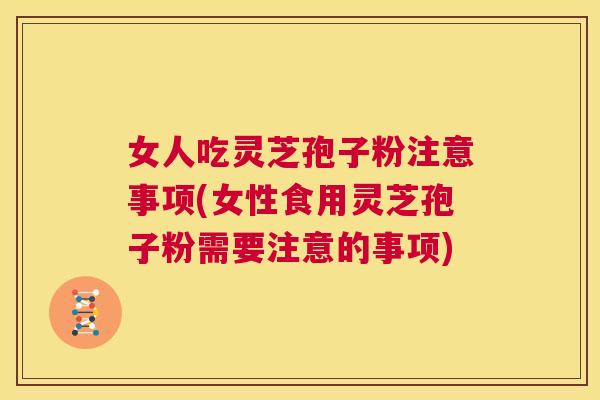 女人吃灵芝孢子粉注意事项(女性食用灵芝孢子粉需要注意的事项) 第1张 女人吃灵芝孢子粉注意事项(女性食用灵芝孢子粉需要注意的事项) 第1张