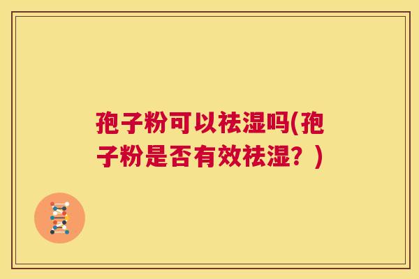 孢子粉可以祛湿吗(孢子粉是否有效祛湿?) 第1张 孢子粉可以祛湿吗(孢子粉是否有效祛湿?) 第1张
