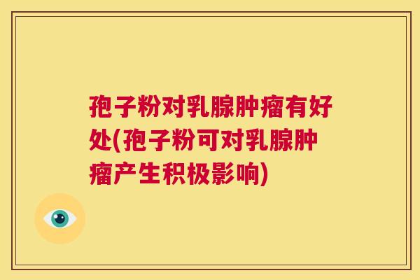 孢子粉对乳腺肿瘤有好处(孢子粉可对乳腺肿瘤产生积极影响) 第1张 孢子粉对乳腺肿瘤有好处(孢子粉可对乳腺肿瘤产生积极影响) 第1张