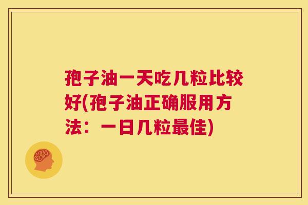 孢子油一天吃几粒比较好(孢子油正确服用方法：一日几粒最佳)  第1张