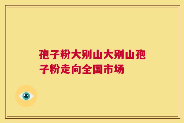 孢子粉大别山大别山孢子粉走向全国市场 第1张 孢子粉大别山大别山孢子粉走向全国市场 第1张