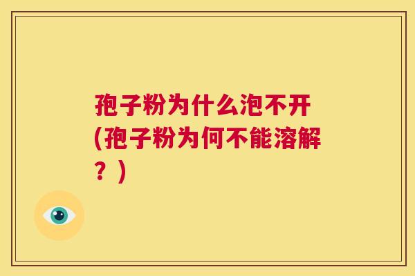 孢子粉为什么泡不开 (孢子粉为何不能溶解？)  第1张