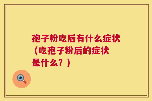 孢子粉吃后有什么症状 (吃孢子粉后的症状是什么?) 第1张 孢子粉吃后有什么症状 (吃孢子粉后的症状是什么?) 第1张