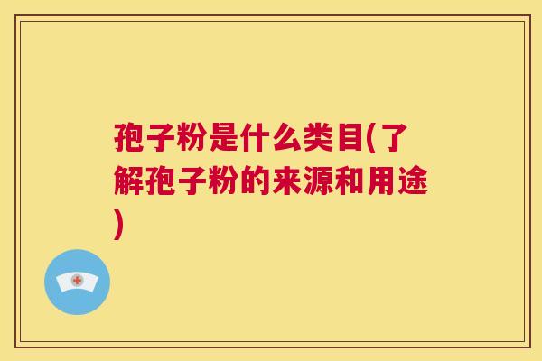 孢子粉是什么类目(了解孢子粉的来源和用途) 第1张 孢子粉是什么类目(了解孢子粉的来源和用途) 第1张
