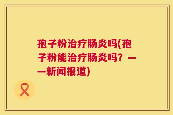 孢子粉治疗肠炎吗(孢子粉能治疗肠炎吗?——新闻报道) 第1张 孢子粉治疗肠炎吗(孢子粉能治疗肠炎吗?——新闻报道) 第1张