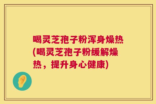 喝灵芝孢子粉浑身燥热(喝灵芝孢子粉缓解燥热,提升身心健康) 第1张 喝灵芝孢子粉浑身燥热(喝灵芝孢子粉缓解燥热,提升身心健康) 第1张