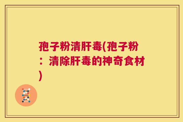 孢子粉清肝毒(孢子粉:清除肝毒的神奇食材) 第1张 孢子粉清肝毒(孢子粉:清除肝毒的神奇食材) 第1张
