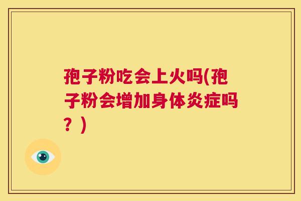 孢子粉吃会上火吗(孢子粉会增加身体炎症吗？)  第1张