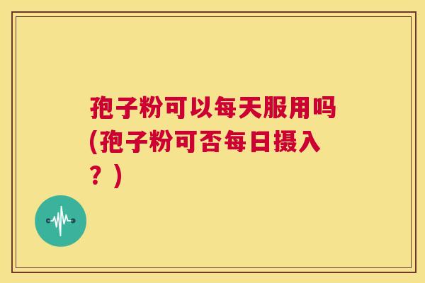 孢子粉可以每天服用吗(孢子粉可否每日摄入？)  第1张