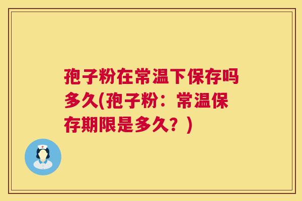 孢子粉在常温下保存吗多久(孢子粉:常温保存期限是多久?) 第1张 孢子粉在常温下保存吗多久(孢子粉:常温保存期限是多久?) 第1张