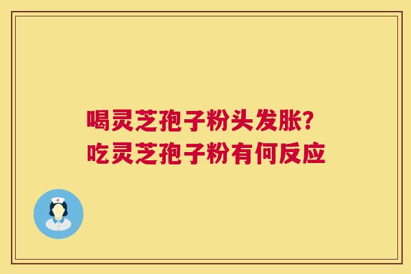 喝灵芝孢子粉头发胀?吃灵芝孢子粉有何反应 第1张 喝灵芝孢子粉头发胀?吃灵芝孢子粉有何反应 第1张