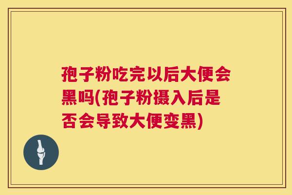 孢子粉吃完以后大便会黑吗(孢子粉摄入后是否会导致大便变黑)  第1张