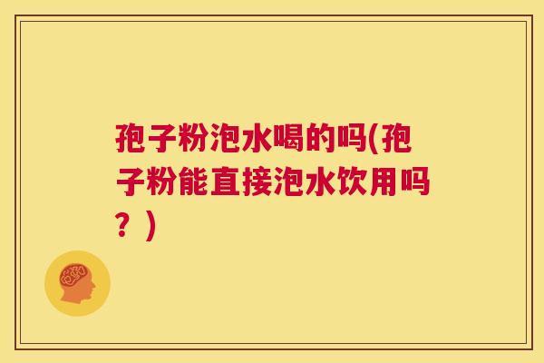 孢子粉泡水喝的吗(孢子粉能直接泡水饮用吗?) 第1张 孢子粉泡水喝的吗(孢子粉能直接泡水饮用吗?) 第1张