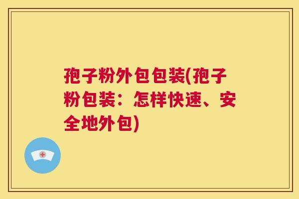 孢子粉外包包装(孢子粉包装：怎样快速、安全地外包)  第1张