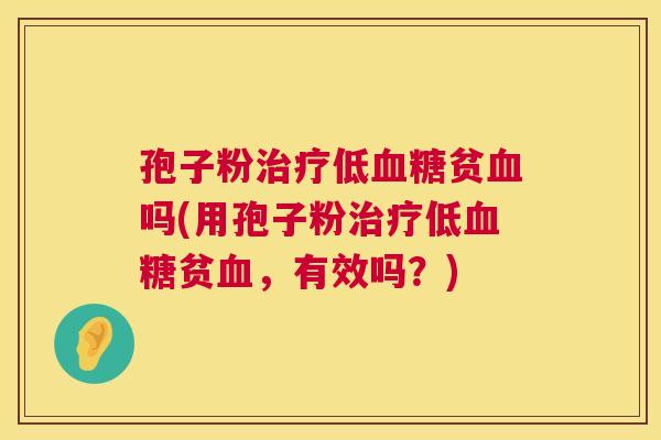 孢子粉治疗低血糖贫血吗(用孢子粉治疗低血糖贫血,有效吗?) 第1张 孢子粉治疗低血糖贫血吗(用孢子粉治疗低血糖贫血,有效吗?) 第1张