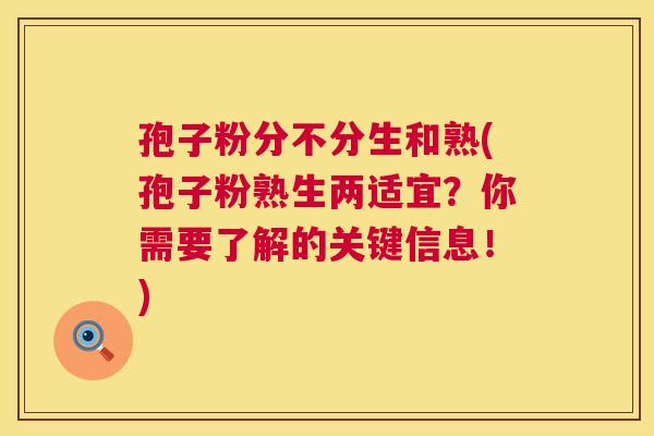 孢子粉分不分生和熟(孢子粉熟生两适宜？你需要了解的关键信息！)  第1张