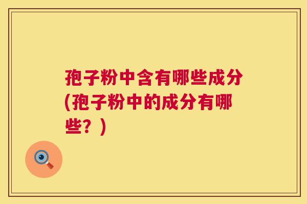 孢子粉中含有哪些成分(孢子粉中的成分有哪些?) 第1张 孢子粉中含有哪些成分(孢子粉中的成分有哪些?) 第1张