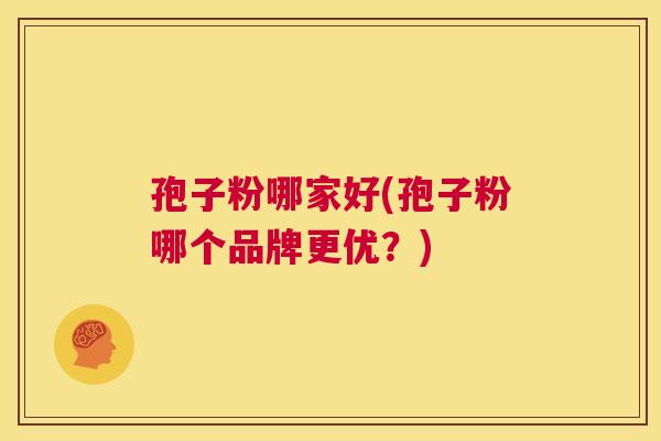 孢子粉哪家好(孢子粉哪个品牌更优?) 第1张 孢子粉哪家好(孢子粉哪个品牌更优?) 第1张