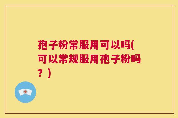 孢子粉常服用可以吗(可以常规服用孢子粉吗?) 第1张 孢子粉常服用可以吗(可以常规服用孢子粉吗?) 第1张